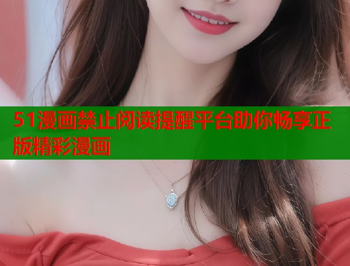 51漫画禁止阅读提醒平台助你畅享正版精彩漫画
