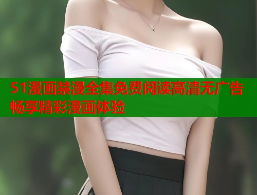 51漫画禁漫全集免费阅读高清无广告畅享精彩漫画体验