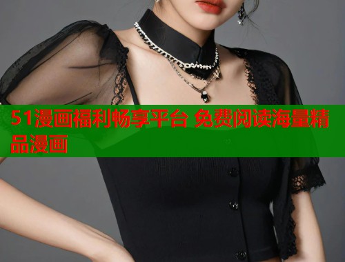 51漫画福利畅享平台 免费阅读海量精品漫画 51漫画福利畅享平台 免费阅读海量精品漫画