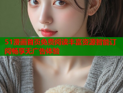 51漫画首页免费阅读丰富资源智能订阅畅享无广告体验 51漫画首页免费阅读丰富资源智能订阅畅享无广告体验