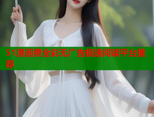 51漫画黄全彩无广告极速阅读平台推荐