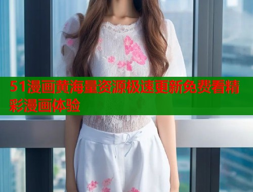 51漫画黄海量资源极速更新免费看精彩漫画体验