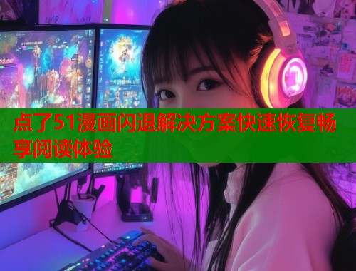 点了51漫画闪退解决方案快速恢复畅享阅读体验