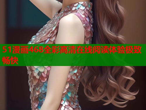 51漫画468全彩高清在线阅读体验极致畅快