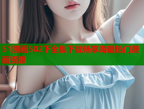 51漫画502下全集下载畅享海量热门漫画资源