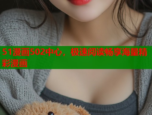 51漫画502中心，极速阅读畅享海量精彩漫画
