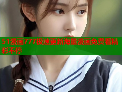 51漫画777极速更新海量漫画免费看精彩不停