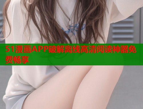 51漫画APP破解离线高清阅读神器免费畅享