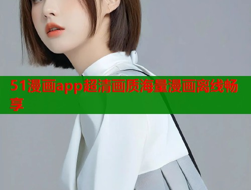 51漫画app超清画质海量漫画离线畅享