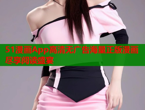 51漫画App高清无广告海量正版漫画尽享阅读盛宴