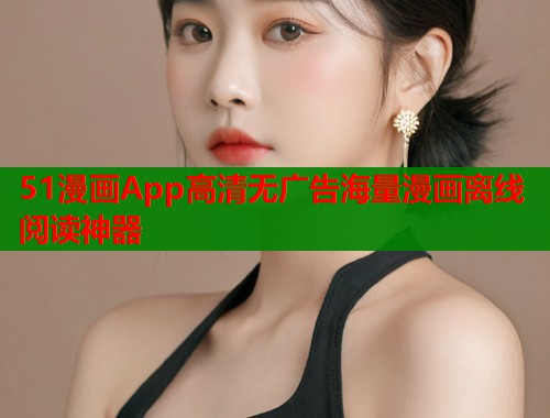 51漫画App高清无广告海量漫画离线阅读神器