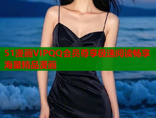 51漫画VIPQQ会员尊享极速阅读畅享海量精品漫画