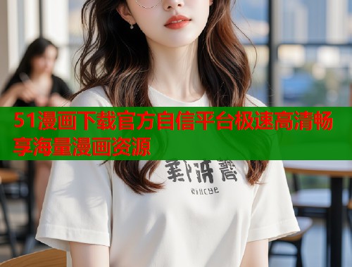 51漫画下载官方自信平台极速高清畅享海量漫画资源