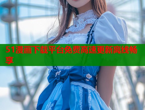 51漫画下载平台免费高速更新离线畅享