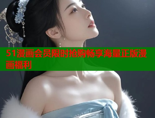 51漫画会员限时抢购畅享海量正版漫画福利