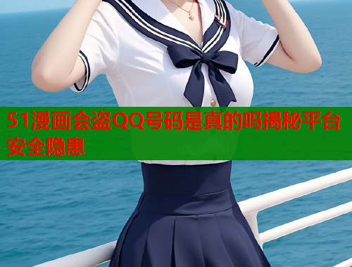 51漫画会盗QQ号码是真的吗揭秘平台安全隐患