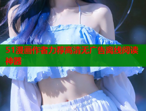 51漫画作者力荐高清无广告离线阅读神器