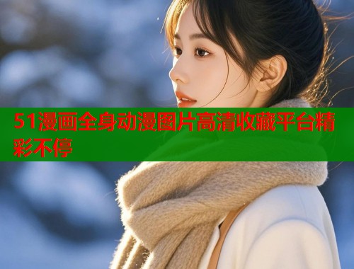 51漫画全身动漫图片高清收藏平台精彩不停
