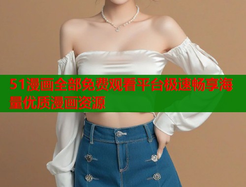 51漫画全部免费观看平台极速畅享海量优质漫画资源