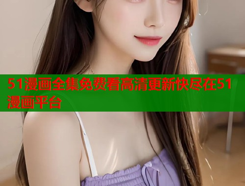 51漫画全集免费看高清更新快尽在51漫画平台
