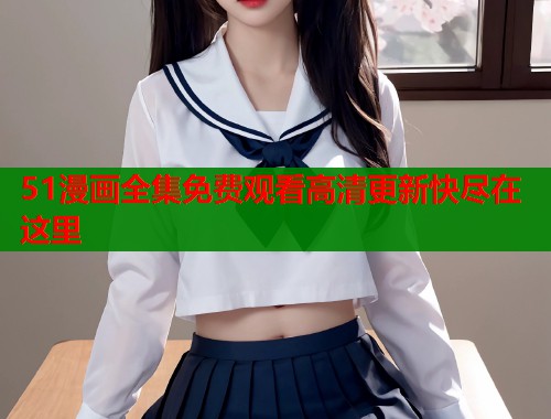 51漫画全集免费观看高清更新快尽在这里