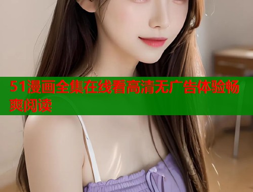 51漫画全集在线看高清无广告体验畅爽阅读