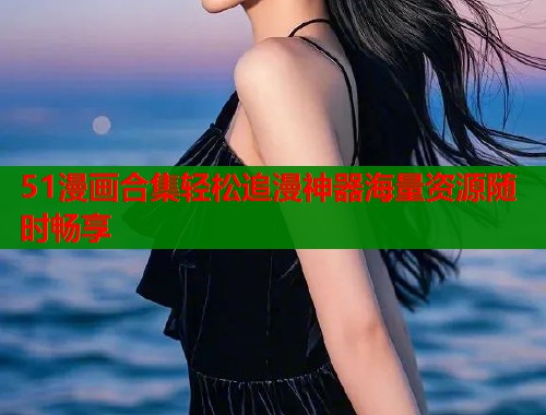 51漫画合集轻松追漫神器海量资源随时畅享