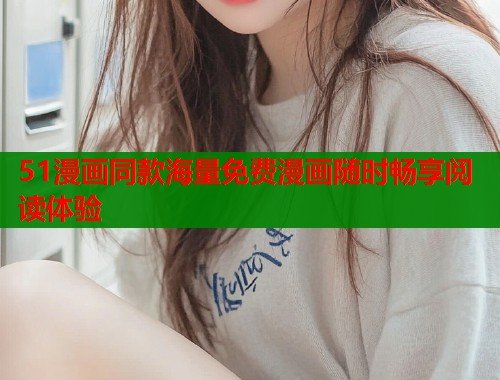 51漫画同款海量免费漫画随时畅享阅读体验