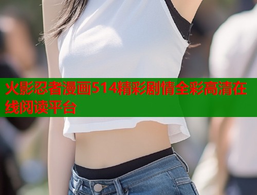 火影忍者漫画514精彩剧情全彩高清在线阅读平台