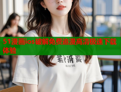 51漫画ios破解免费追漫高清极速下载体验