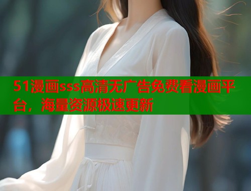 51漫画sss高清无广告免费看漫画平台，海量资源极速更新