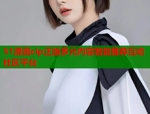 51漫画cip正版多元内容智能推荐互动社区平台