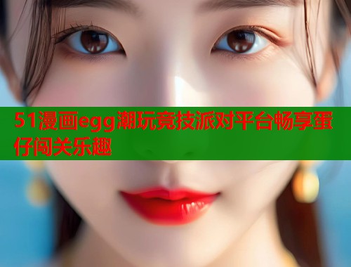 51漫画egg潮玩竞技派对平台畅享蛋仔闯关乐趣