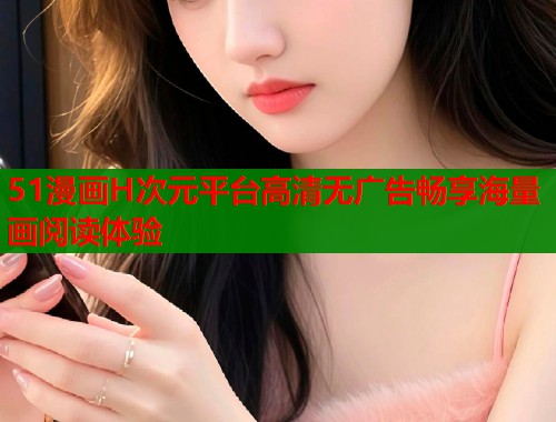 51漫画H次元平台高清无广告畅享海量画阅读体验