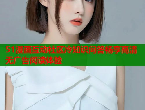 51漫画互动社区冷知识问答畅享高清无广告阅读体验