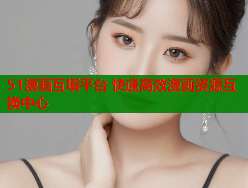 51漫画互填平台 快速高效漫画资源互换中心
