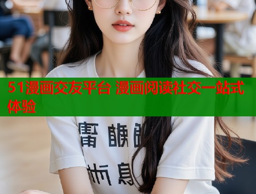 51漫画交友平台 漫画阅读社交一站式体验