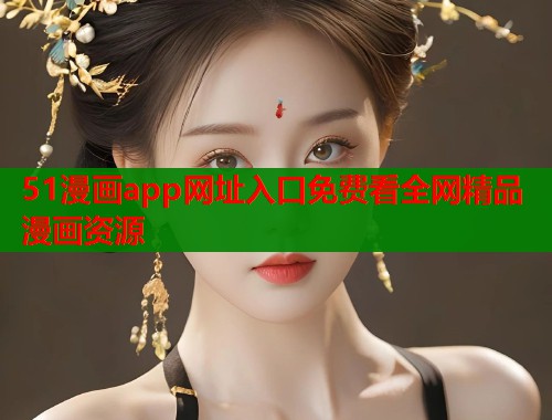 51漫画app网址入口免费看全网精品漫画资源