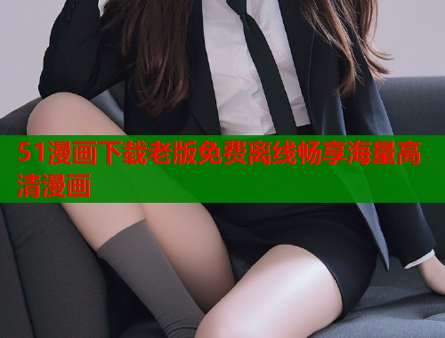 51漫画下载老版免费离线畅享海量高清漫画