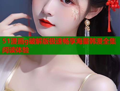 51漫画g破解版极速畅享海量韩漫全集阅读体验