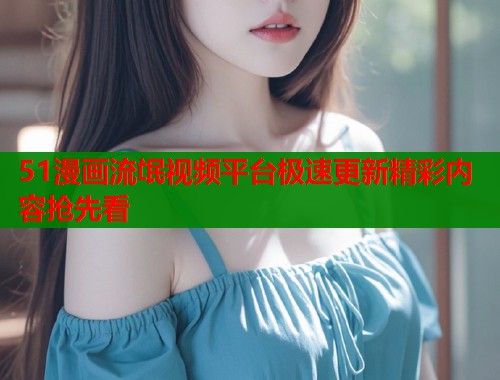 51漫画流氓视频平台极速更新精彩内容抢先看