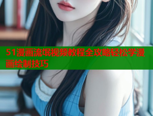 51漫画流氓视频教程全攻略轻松学漫画绘制技巧