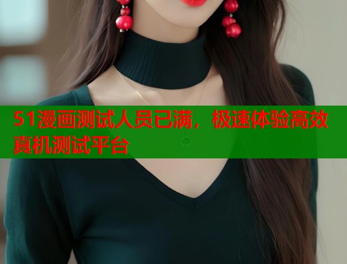51漫画测试人员已满，极速体验高效真机测试平台