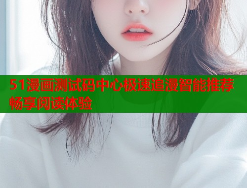 51漫画测试码中心极速追漫智能推荐畅享阅读体验