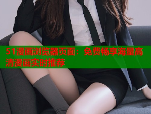 51漫画浏览器页面：免费畅享海量高清漫画实时推荐