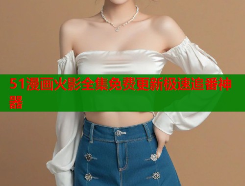 51漫画火影全集免费更新极速追番神器