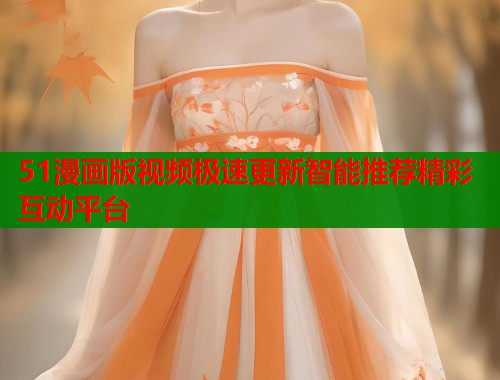 51漫画版视频极速更新智能推荐精彩互动平台