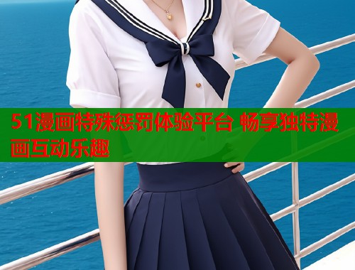 51漫画特殊惩罚体验平台 畅享独特漫画互动乐趣