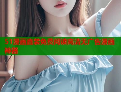 51漫画直装免费阅读高清无广告漫画神器