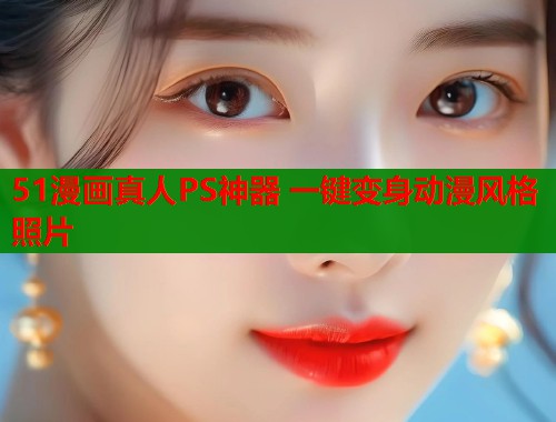51漫画真人PS神器 一键变身动漫风格照片
